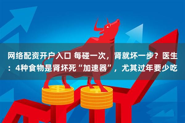 网络配资开户入口 每碰一次，肾就坏一步？医生：4种食物是肾坏死“加速器”，尤其过年要少吃