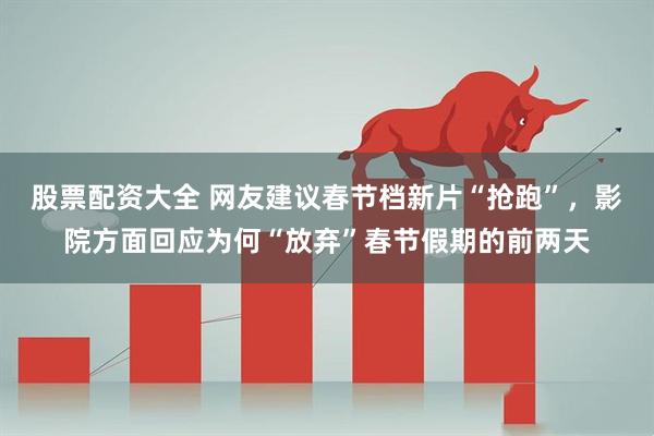 股票配资大全 网友建议春节档新片“抢跑”，影院方面回应为何“放弃”春节假期的前两天