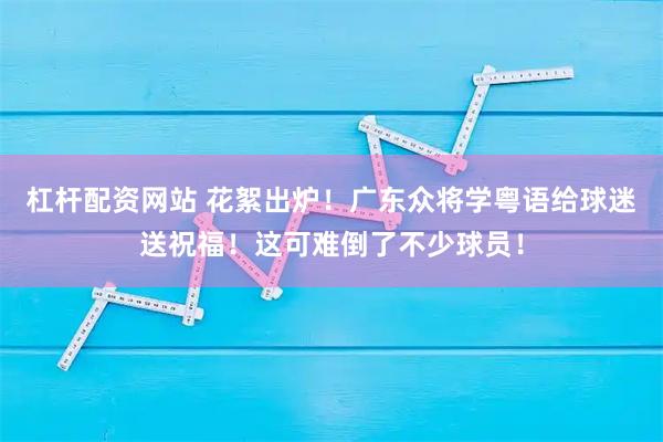 杠杆配资网站 花絮出炉！广东众将学粤语给球迷送祝福！这可难倒了不少球员！