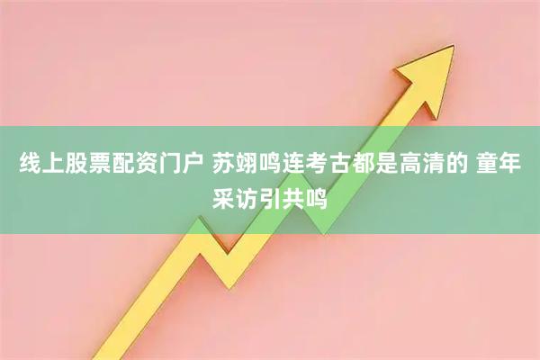 线上股票配资门户 苏翊鸣连考古都是高清的 童年采访引共鸣