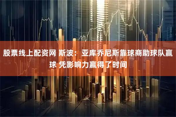 股票线上配资网 斯波：亚库乔尼斯靠球商助球队赢球 凭影响力赢得了时间