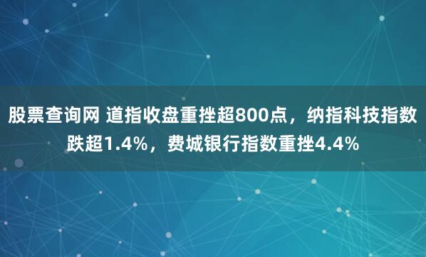 股票查询网 道指收盘重挫超800点，纳指科技指数跌超1.4%，费城银行指数重挫4.4%