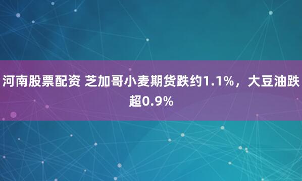 河南股票配资 芝加哥小麦期货跌约1.1%，大豆油跌超0.9%