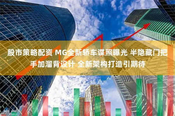 股市策略配资 MG全新轿车谍照曝光 半隐藏门把手加溜背设计 全新架构打造引期待