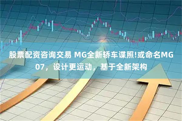 股票配资咨询交易 MG全新轿车谍照!或命名MG07，设计更运动，基于全新架构
