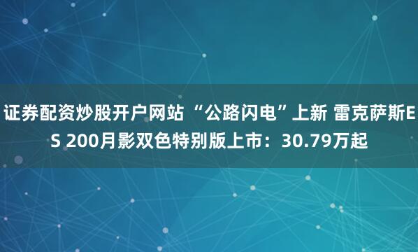 证券配资炒股开户网站 “公路闪电”上新 雷克萨斯ES 200月影双色特别版上市：30.79万起