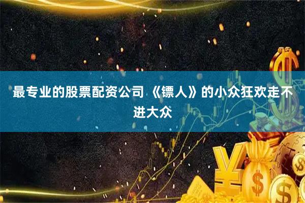 最专业的股票配资公司 《镖人》的小众狂欢走不进大众