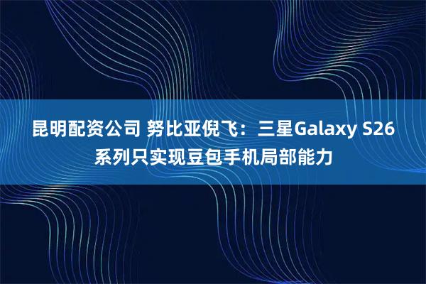 昆明配资公司 努比亚倪飞：三星Galaxy S26系列只实现豆包手机局部能力