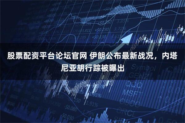 股票配资平台论坛官网 伊朗公布最新战况，内塔尼亚胡行踪被曝出