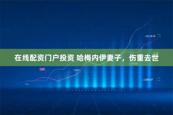 在线配资门户投资 哈梅内伊妻子，伤重去世