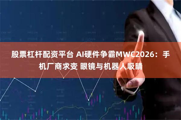 股票杠杆配资平台 AI硬件争霸MWC2026:手机厂商求变 眼镜与机器人吸睛