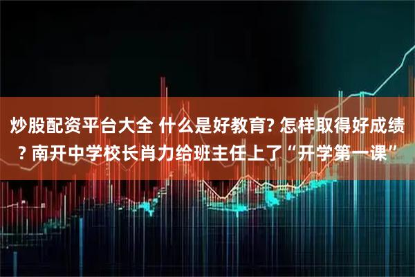 炒股配资平台大全 什么是好教育? 怎样取得好成绩? 南开中学校长肖力给班主任上了“开学第一课”