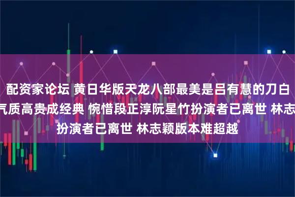 配资家论坛 黄日华版天龙八部最美是吕有慧的刀白凤! 美丽大方气质高贵成经典 惋惜段正淳阮星竹扮演者已离世 林志颖版本难超越