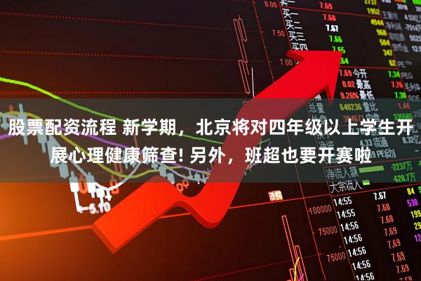 股票配资流程 新学期，北京将对四年级以上学生开展心理健康筛查! 另外，班超也要开赛啦