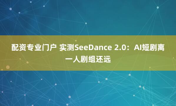 配资专业门户 实测SeeDance 2.0：AI短剧离一人剧组还远
