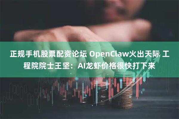 正规手机股票配资论坛 OpenClaw火出天际 工程院院士王坚：AI龙虾价格很快打下来
