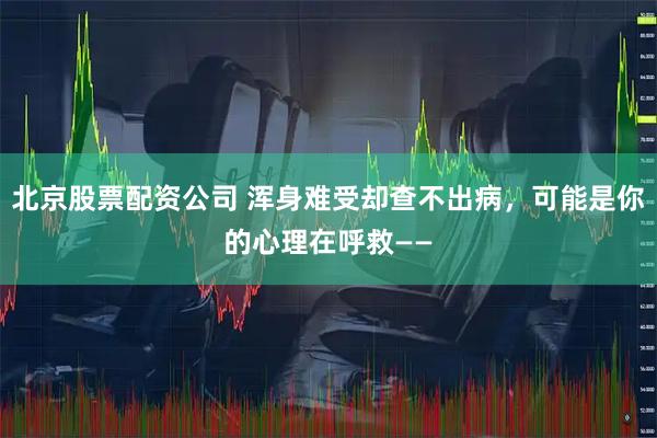 北京股票配资公司 浑身难受却查不出病，可能是你的心理在呼救——