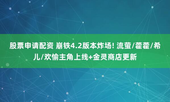 股票申请配资 崩铁4.2版本炸场! 流萤/藿藿/希儿/欢愉主角上线+金灵商店更新