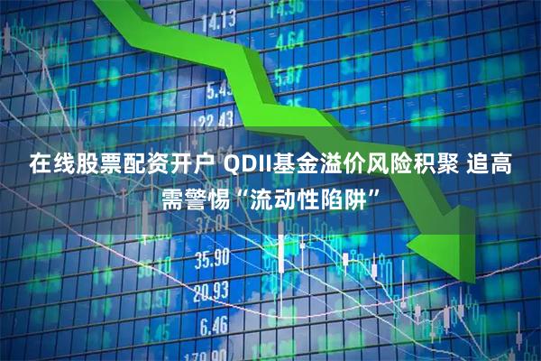 在线股票配资开户 QDII基金溢价风险积聚 追高需警惕“流动性陷阱”