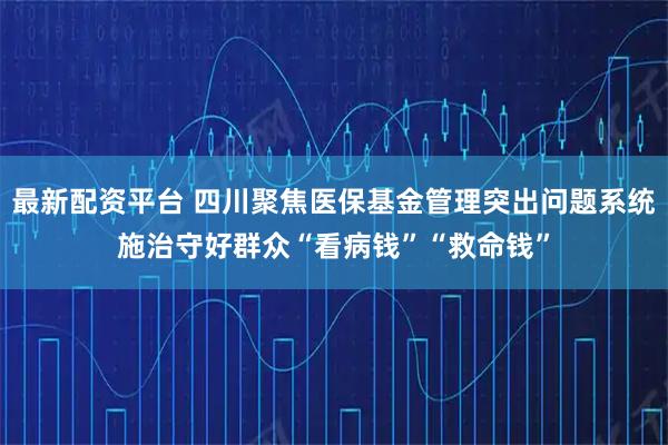 最新配资平台 四川聚焦医保基金管理突出问题系统施治守好群众“看病钱”“救命钱”