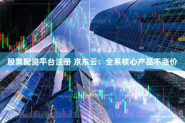 股票配资平台注册 京东云：全系核心产品不涨价