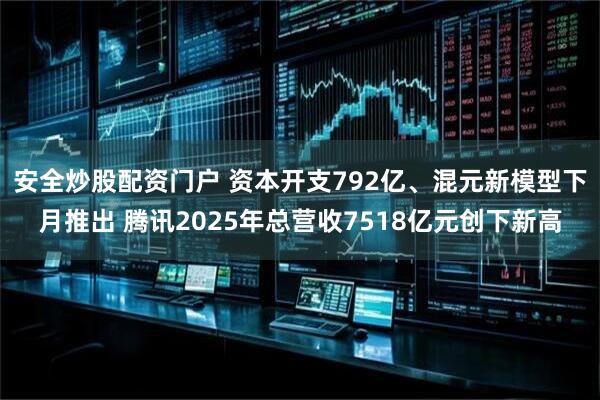 安全炒股配资门户 资本开支792亿、混元新模型下月推出 腾讯2025年总营收7518亿元创下新高
