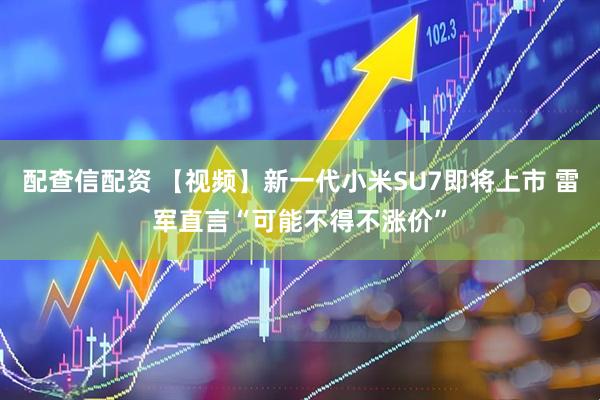配查信配资 【视频】新一代小米SU7即将上市 雷军直言“可能不得不涨价”