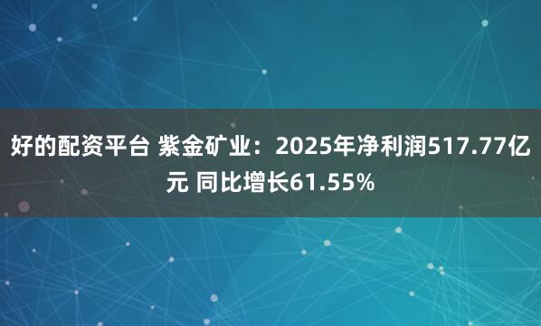 好的配资平台 紫金矿业：2025年净利润517.77亿元 同比增长61.55%