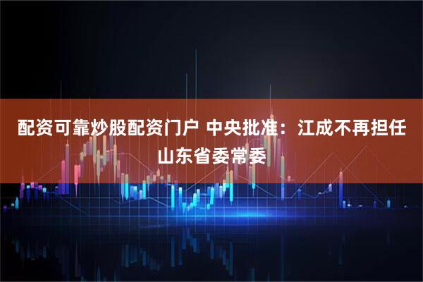 配资可靠炒股配资门户 中央批准:江成不再担任山东省委常委