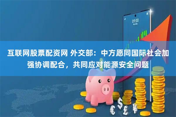 互联网股票配资网 外交部:中方愿同国际社会加强协调配合,共同应对能源安全问题