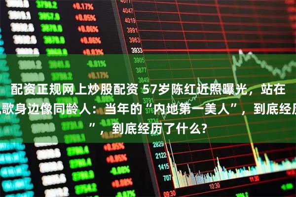 配资正规网上炒股配资 57岁陈红近照曝光，站在74岁陈凯歌身边像同龄人：当年的“内地第一美人”，到底经历了什么?