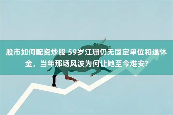 股市如何配资炒股 59岁江珊仍无固定单位和退休金,当年那场风波为何让她至今难安?