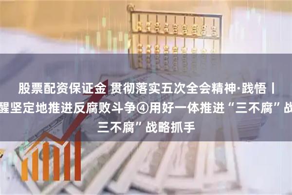 股票配资保证金 贯彻落实五次全会精神·践悟丨更加清醒坚定地推进反腐败斗争④用好一体推进“三不腐”战略抓手