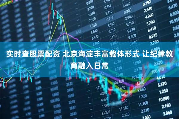 实时查股票配资 北京海淀丰富载体形式 让纪律教育融入日常