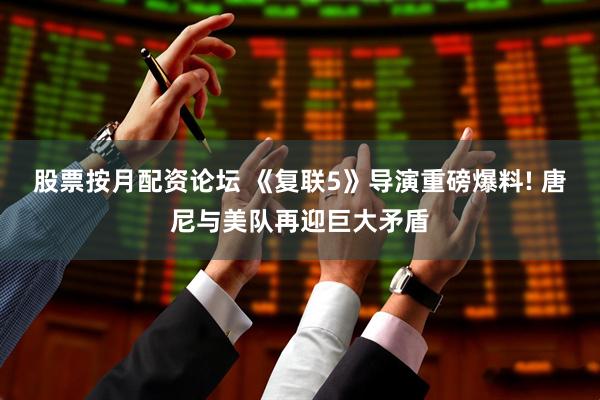 股票按月配资论坛 《复联5》导演重磅爆料! 唐尼与美队再迎巨大矛盾