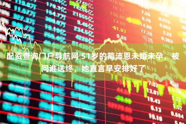 配资查询门户导航网 51岁的简沛恩未婚未孕，被问谁送终，她直言早安排好了