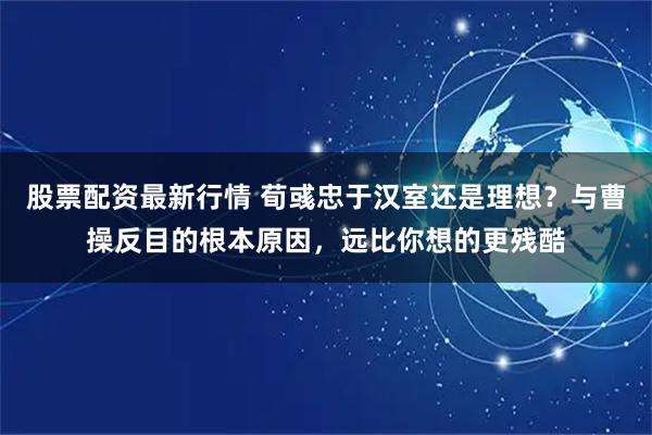 股票配资最新行情 荀彧忠于汉室还是理想？与曹操反目的根本原因，远比你想的更残酷