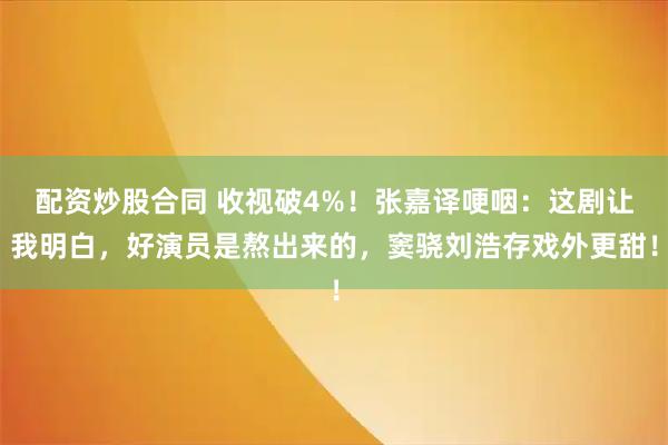 配资炒股合同 收视破4%！张嘉译哽咽：这剧让我明白，好演员是熬出来的，窦骁刘浩存戏外更甜！