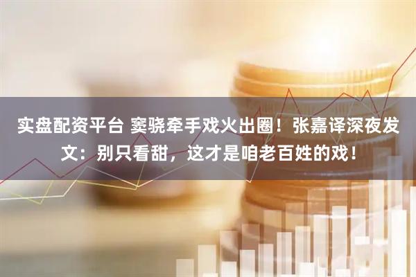 实盘配资平台 窦骁牵手戏火出圈！张嘉译深夜发文：别只看甜，这才是咱老百姓的戏！