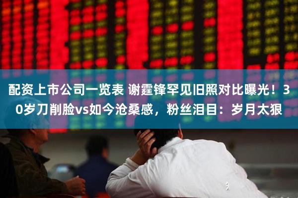 配资上市公司一览表 谢霆锋罕见旧照对比曝光！30岁刀削脸vs如今沧桑感，粉丝泪目：岁月太狠