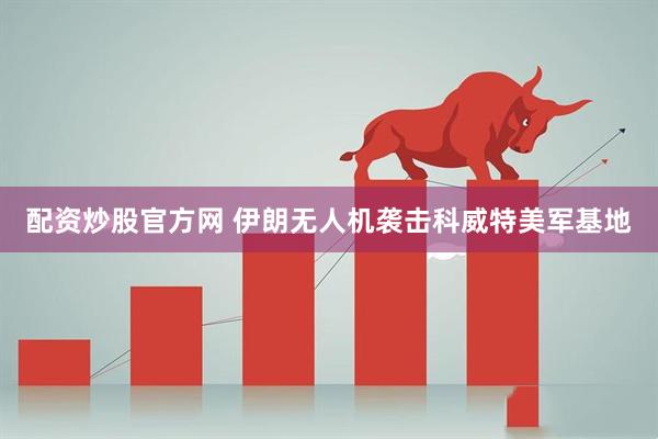 配资炒股官方网 伊朗无人机袭击科威特美军基地