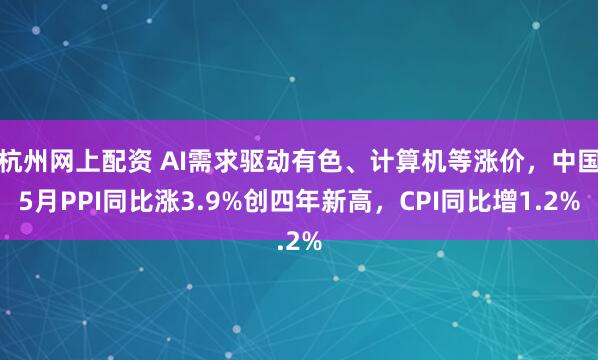 杭州网上配资 AI需求驱动有色、计算机等涨价，中国5月PPI同比涨3.9%创四年新高，CPI同比增1.2%