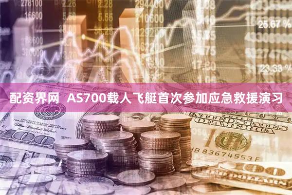 配资界网  AS700载人飞艇首次参加应急救援演习