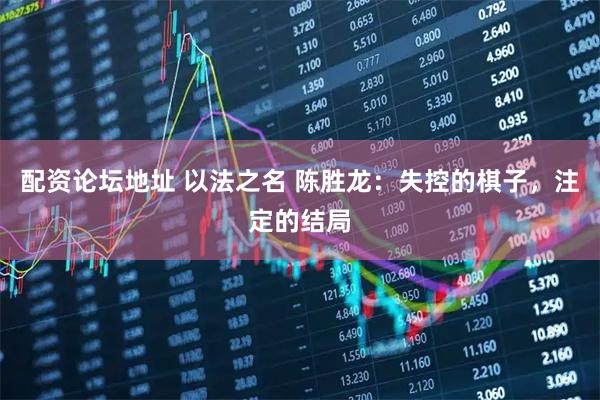 配资论坛地址 以法之名 陈胜龙：失控的棋子，注定的结局