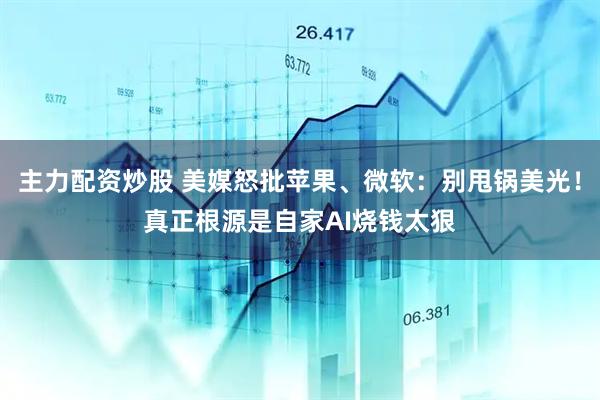 主力配资炒股 美媒怒批苹果、微软：别甩锅美光！真正根源是自家AI烧钱太狠