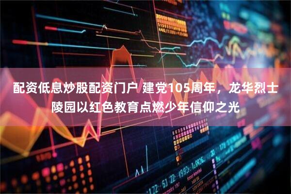 配资低息炒股配资门户 建党105周年,龙华烈士陵园以红色教育点燃少年信仰之光