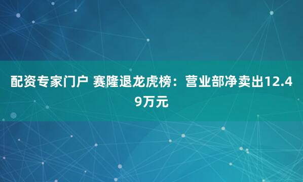 配资专家门户 赛隆退龙虎榜：营业部净卖出12.49万元