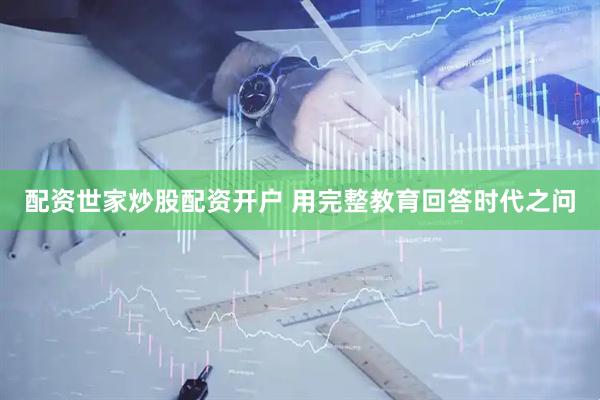 配资世家炒股配资开户 用完整教育回答时代之问