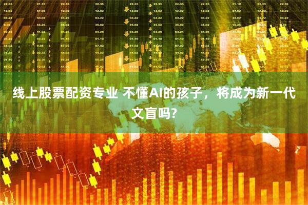 线上股票配资专业 不懂AI的孩子,将成为新一代文盲吗?