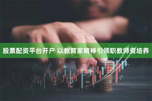 股票配资平台开户 以教育家精神引领职教师资培养